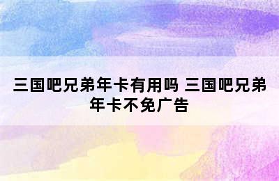 三国吧兄弟年卡有用吗 三国吧兄弟年卡不免广告